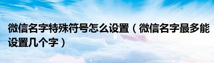 微信名字特殊符號怎麼設置微信名字最多能設置幾個字