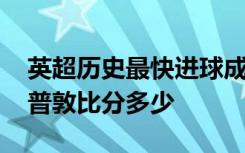 英超历史最快进球成绩多少沃特福德VS南安普敦比分多少