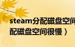 steam分配磁盘空间怎么这么慢（steam分配磁盘空间很慢）