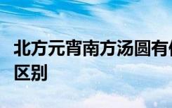 北方元宵南方汤圆有何不同元宵和汤圆有什么区别