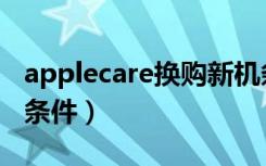 applecare换购新机条件（applecare换新机条件）