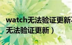 watch无法验证更新不再连接互联网（watch无法验证更新）