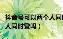 抖音号可以两个人同时登吗（抖音号可以两个人同时登吗）