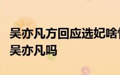 吴亦凡方回应选妃啥情况网传选妃视频男主是吴亦凡吗