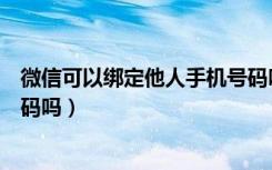 微信可以绑定他人手机号码吗（微信可以绑定别人的手机号码吗）