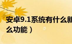 安卓9.1系统有什么新功能（安卓系统9.0有什么功能）