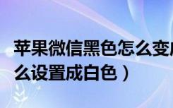 苹果微信黑色怎么变成白色（微信界面黑色怎么设置成白色）