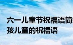 六一儿童节祝福语简短 2019朋友圈给宝宝小孩儿童的祝福语