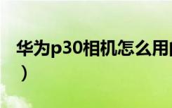 华为p30相机怎么用的（华为p30相机怎么用）