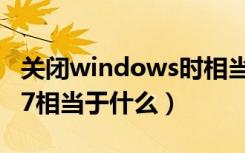 关闭windows时相当于什么（关闭windows7相当于什么）