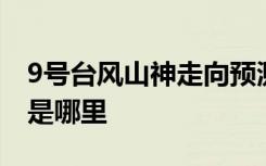 9号台风山神走向预测 9号台风山神登陆地点是哪里