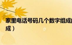 家里电话号码几个数字组成的（家里电话号码有几个数字组成）