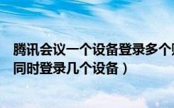 腾讯会议一个设备登录多个账号吗（腾讯会议一个账号可以同时登录几个设备）