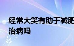 经常大笑有助于减肥是真的 大笑还可以帮助治病吗