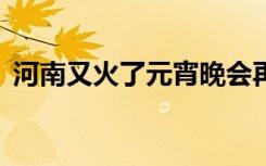 河南又火了元宵晚会再出圈 这是个什么节目