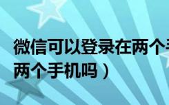 微信可以登录在两个手机上吗（微信可以登录两个手机吗）