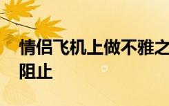 情侣飞机上做不雅之事 空乘人员从头到尾未阻止