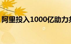 阿里投入1000亿助力共同富裕 具体是啥情况