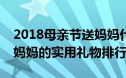 2018母亲节送妈妈什么礼物最实用母亲节送妈妈的实用礼物排行