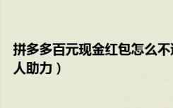 拼多多百元现金红包怎么不邀人（拼多多百元红包需要多少人助力）