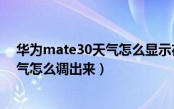 华为mate30天气怎么显示在桌面上（华为mate30桌面天气怎么调出来）