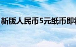 新版人民币5元纸币即将发布 有什么特别之处