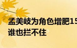 孟美岐为角色增肥15斤 女演员对自己狠起来谁也拦不住