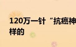 120万一针“抗癌神药”入医保谈判 具体怎样的