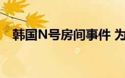 韩国N号房间事件 为什么会有这样的丑陋