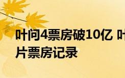 叶问4票房破10亿 叶问最终系列破中国功夫片票房记录