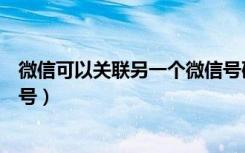 微信可以关联另一个微信号码吗（微信可以关联另一个微信号）