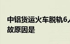 中铝货运火车脱轨6人遇难具体情况是什么事故原因是