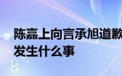 陈嘉上向言承旭道歉 言承旭菜市场拍片具体发生什么事