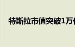 特斯拉市值突破1万亿美元 具体是啥情况