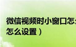 微信视频时小窗口怎么设置（微信视频小窗口怎么设置）