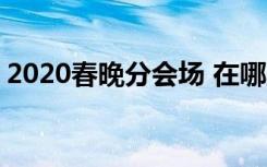 2020春晚分会场 在哪里举行有什么新变化吗