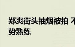 郑爽街头抽烟被拍 不顾形象烟不离手抽烟手势熟练