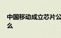 中国移动成立芯片公司 中国移动对此说了什么