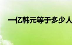 一亿韩元等于多少人民币具体如何换算的