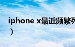 iphone x最近频繁死机（iphonex频繁死机）