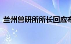 兰州兽研所所长回应布病事件 他是怎么说的