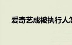 爱奇艺成被执行人怎样的爱奇艺怎么了