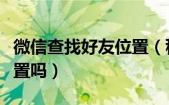 微信查找好友位置（秒速寻可以查微信好友位置吗）