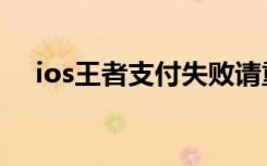 ios王者支付失败请重试（ios支付失败）