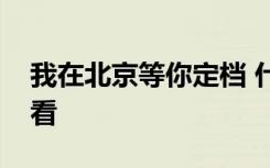 我在北京等你定档 什么时候播出在哪里可以看