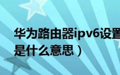 华为路由器ipv6设置方法（华为路由器ipv6是什么意思）