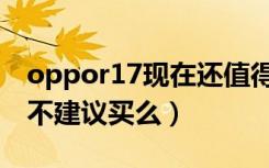 oppor17现在还值得购买吗（oppor17真的不建议买么）