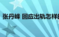 张丹峰 回应出轨怎样的张丹峰如何回应出轨