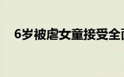 6岁被虐女童接受全面诊治 具体是啥情况