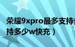 荣耀9xpro最多支持多少快充（荣耀9xpro支持多少w快充）